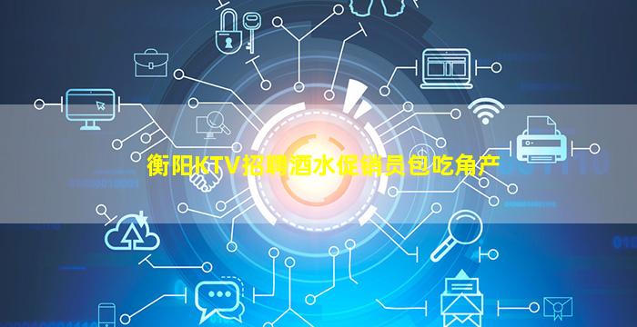 衡阳KTV招聘酒水促销员包吃角产